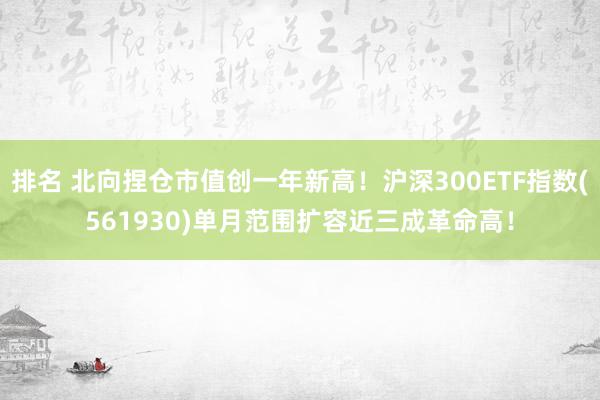 排名 北向捏仓市值创一年新高！沪深300ETF指数(561930)单月范围扩容近三成革命高！