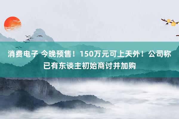 消费电子 今晚预售！150万元可上天外！公司称已有东谈主初始商讨并加购