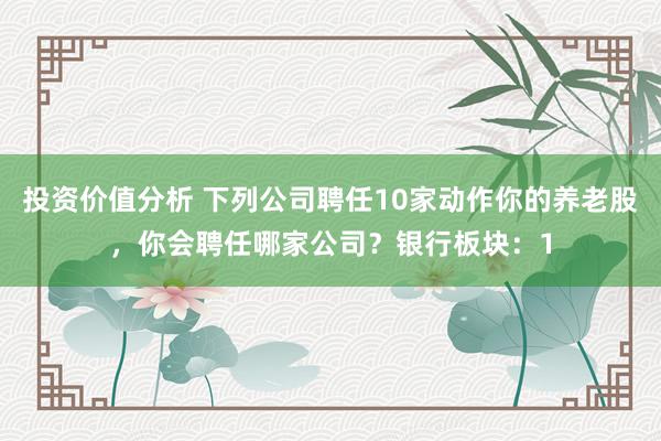 投资价值分析 下列公司聘任10家动作你的养老股，你会聘任哪家公司？银行板块：1