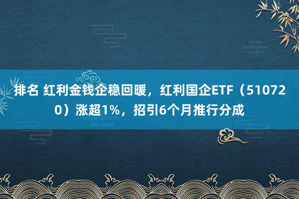 排名 红利金钱企稳回暖，红利国企ETF（510720）涨超1%，招引6个月推行分成