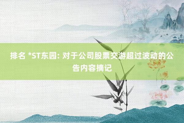 排名 *ST东园: 对于公司股票交游超过波动的公告内容摘记