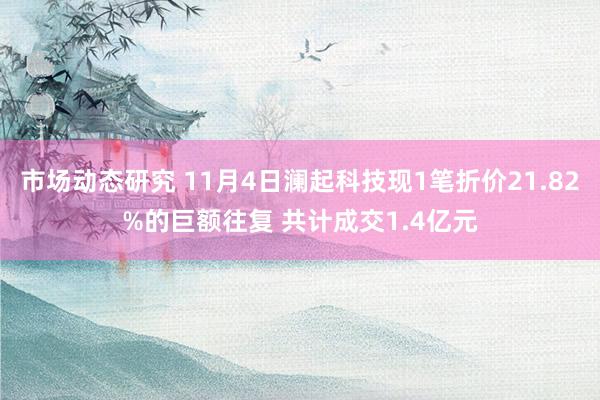 市场动态研究 11月4日澜起科技现1笔折价21.82%的巨额往复 共计成交1.4亿元