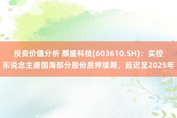 投资价值分析 麒盛科技(603610.SH)：实控东说念主唐国海部分股份质押续期，延迟至2025年