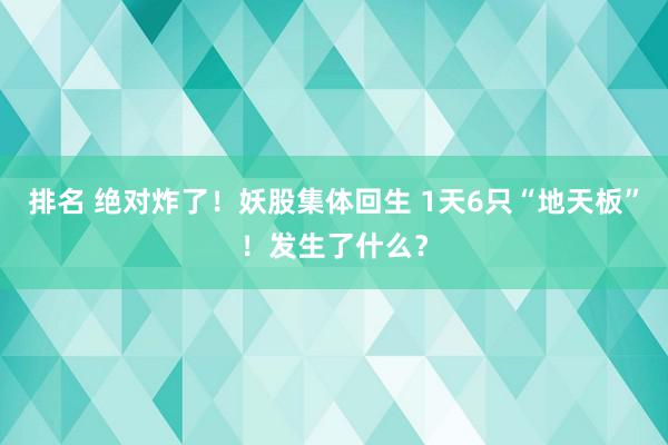 排名 绝对炸了！妖股集体回生 1天6只“地天板”！发生了什么？