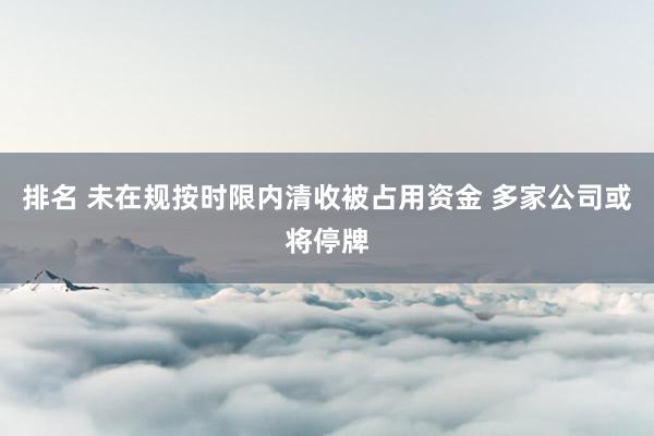 排名 未在规按时限内清收被占用资金 多家公司或将停牌