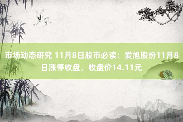 市场动态研究 11月8日股市必读：爱旭股份11月8日涨停收盘，收盘价14.11元