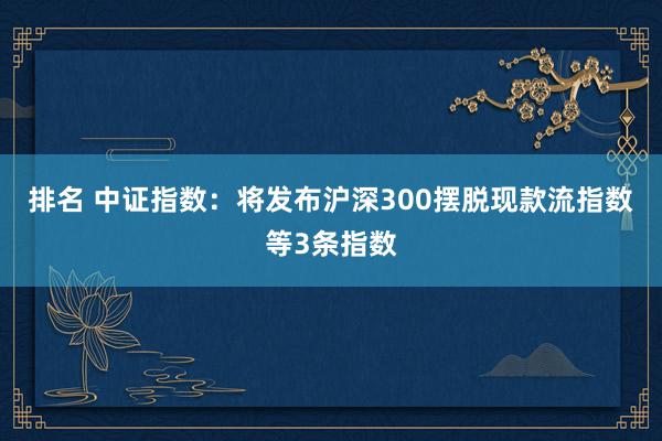 排名 中证指数：将发布沪深300摆脱现款流指数等3条指数