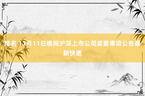 排名 11月11日晚间沪深上市公司紧要事项公告最新快递