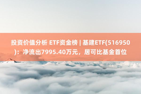 投资价值分析 ETF资金榜 | 基建ETF(516950)：净流出7995.40万元，居可比基金首位