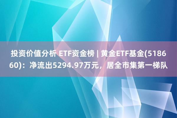 投资价值分析 ETF资金榜 | 黄金ETF基金(518660)：净流出5294.97万元，居全市集第一梯队