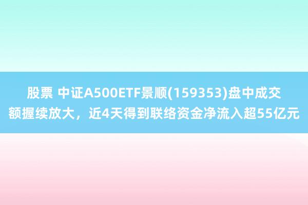 股票 中证A500ETF景顺(159353)盘中成交额握续放大，近4天得到联络资金净流入超55亿元