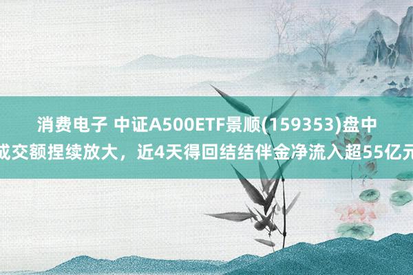 消费电子 中证A500ETF景顺(159353)盘中成交额捏续放大，近4天得回结结伴金净流入超55亿元