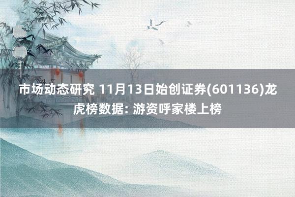 市场动态研究 11月13日始创证券(601136)龙虎榜数据: 游资呼家楼上榜