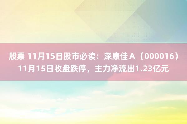 股票 11月15日股市必读：深康佳Ａ（000016）11月15日收盘跌停，主力净流出1.23亿元