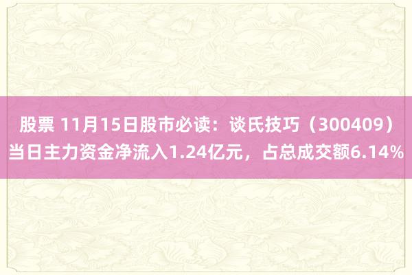 股票 11月15日股市必读：谈氏技巧（300409）当日主力资金净流入1.24亿元，占总成交额6.14%