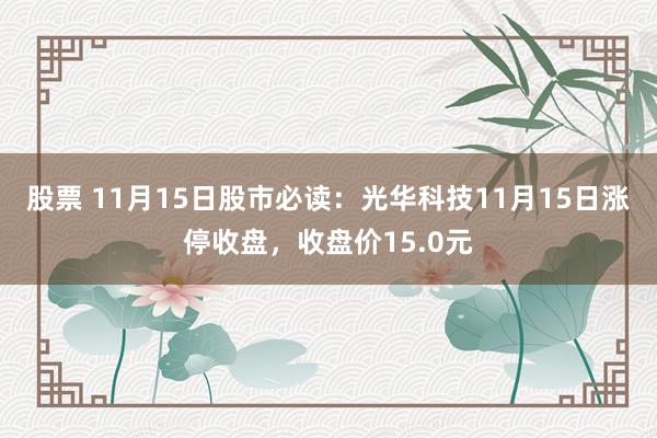 股票 11月15日股市必读：光华科技11月15日涨停收盘，收盘价15.0元