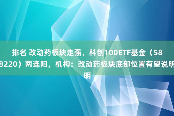 排名 改动药板块走强，科创100ETF基金（588220）两连阳，机构：改动药板块底部位置有望说明