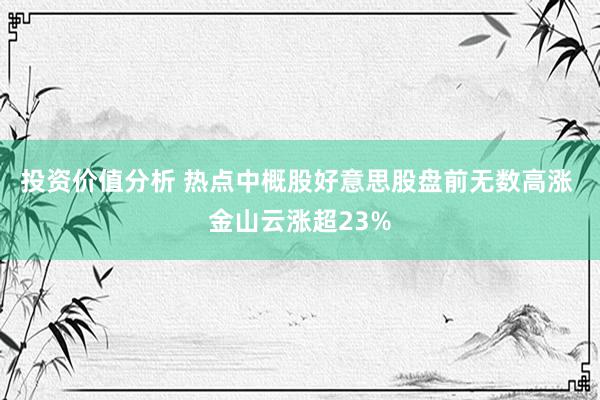 投资价值分析 热点中概股好意思股盘前无数高涨 金山云涨超23%