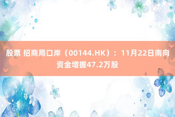 股票 招商局口岸（00144.HK）：11月22日南向资金增握47.2万股