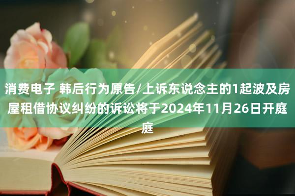 消费电子 韩后行为原告/上诉东说念主的1起波及房屋租借协议纠纷的诉讼将于2024年11月26日开庭