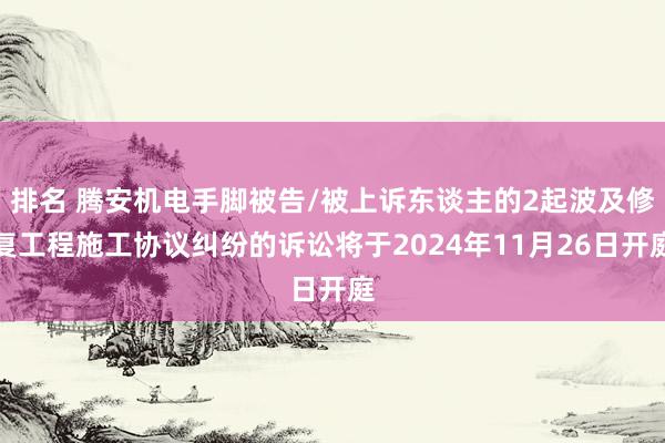 排名 腾安机电手脚被告/被上诉东谈主的2起波及修复工程施工协议纠纷的诉讼将于2024年11月26日开庭