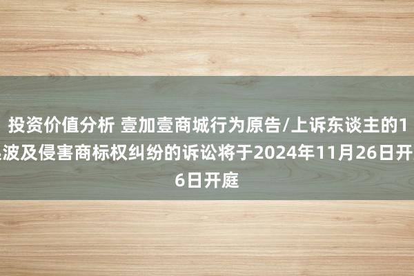 投资价值分析 壹加壹商城行为原告/上诉东谈主的1起波及侵害商标权纠纷的诉讼将于2024年11月26日开庭