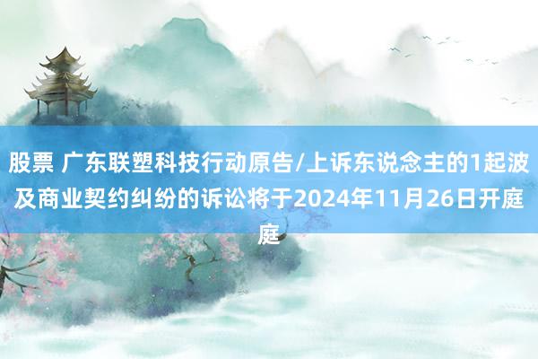 股票 广东联塑科技行动原告/上诉东说念主的1起波及商业契约纠纷的诉讼将于2024年11月26日开庭