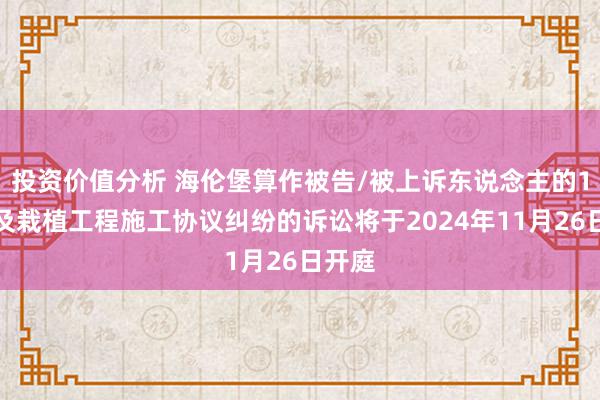 投资价值分析 海伦堡算作被告/被上诉东说念主的1起波及栽植工程施工协议纠纷的诉讼将于2024年11月26日开庭