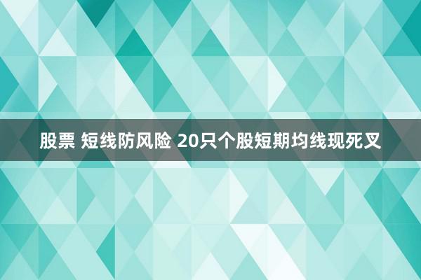 股票 短线防风险 20只个股短期均线现死叉