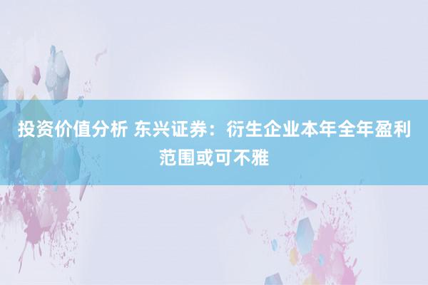 投资价值分析 东兴证券：衍生企业本年全年盈利范围或可不雅