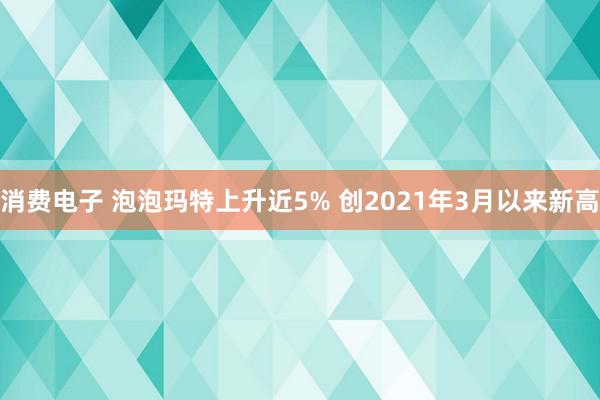 消费电子 泡泡玛特上升近5% 创2021年3月以来新高