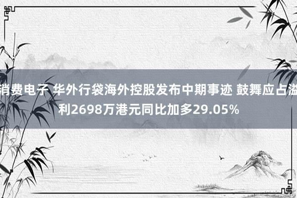 消费电子 华外行袋海外控股发布中期事迹 鼓舞应占溢利2698万港元同比加多29.05%