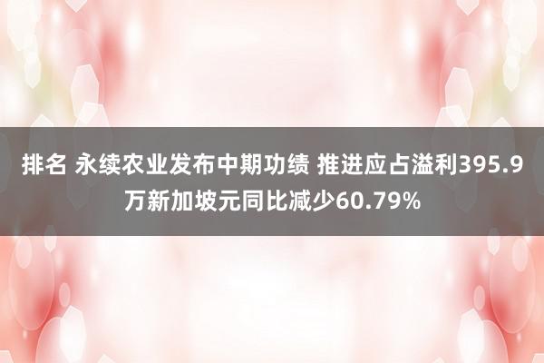 排名 永续农业发布中期功绩 推进应占溢利395.9万新加坡元同比减少60.79%