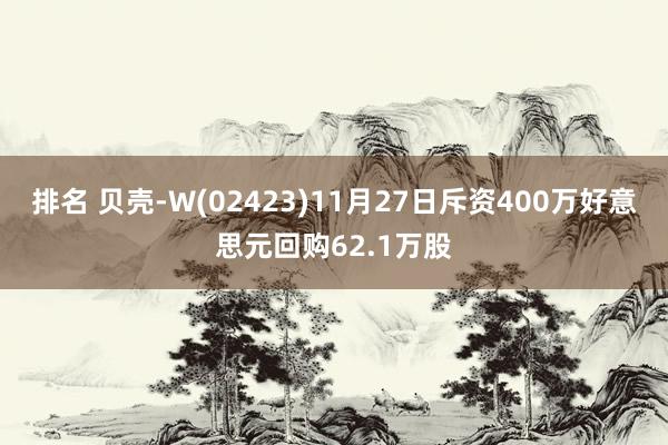 排名 贝壳-W(02423)11月27日斥资400万好意思元回购62.1万股