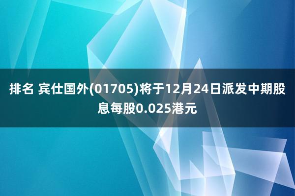 排名 宾仕国外(01705)将于12月24日派发中期股息每股0.025港元