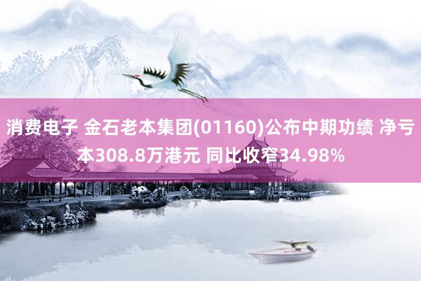 消费电子 金石老本集团(01160)公布中期功绩 净亏本308.8万港元 同比收窄34.98%