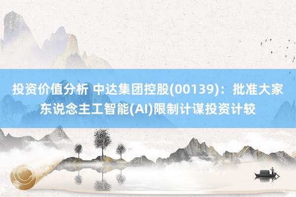 投资价值分析 中达集团控股(00139)：批准大家东说念主工智能(AI)限制计谋投资计较