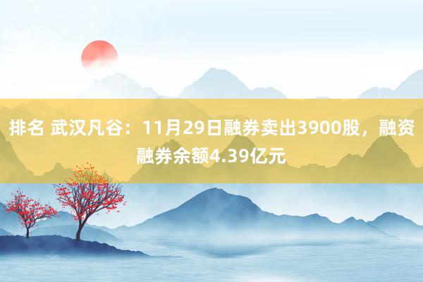 排名 武汉凡谷：11月29日融券卖出3900股，融资融券余额4.39亿元