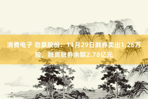 消费电子 劲嘉股份：11月29日融券卖出1.26万股，融资融券余额2.78亿元