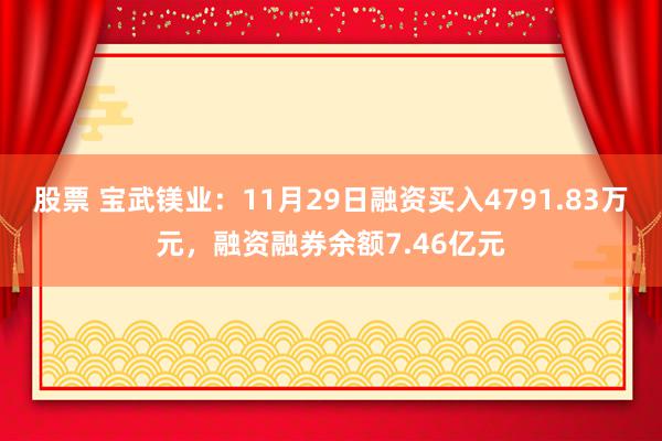 股票 宝武镁业：11月29日融资买入4791.83万元，融资融券余额7.46亿元