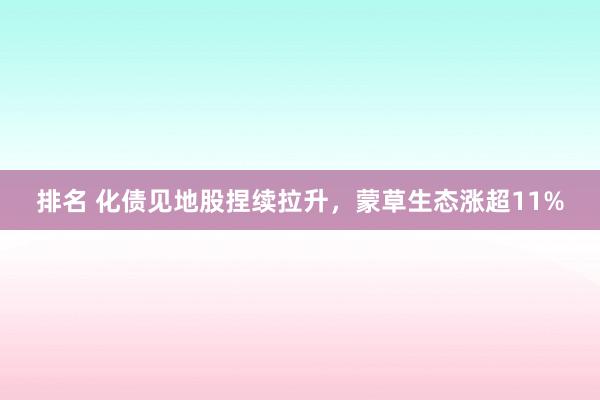 排名 化债见地股捏续拉升，蒙草生态涨超11%