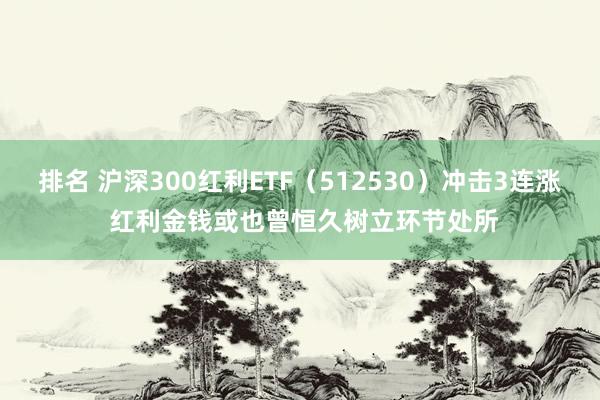 排名 沪深300红利ETF（512530）冲击3连涨 红利金钱或也曾恒久树立环节处所