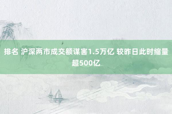 排名 沪深两市成交额谋害1.5万亿 较昨日此时缩量超500亿