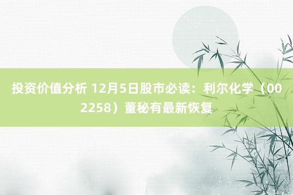 投资价值分析 12月5日股市必读：利尔化学（002258）董秘有最新恢复