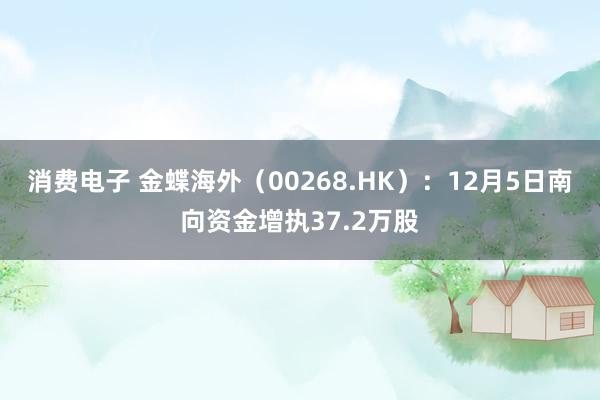 消费电子 金蝶海外（00268.HK）：12月5日南向资金增执37.2万股