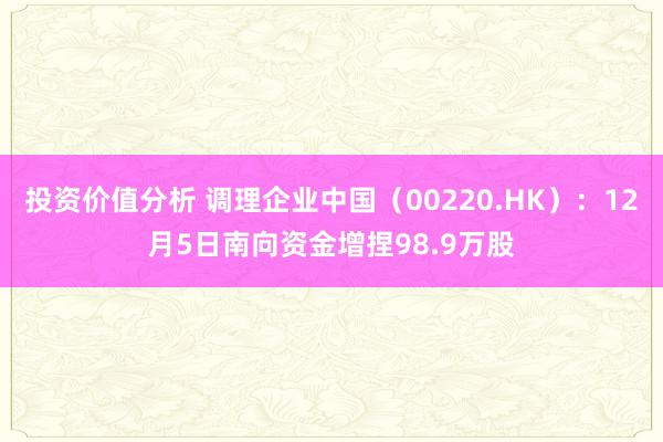 投资价值分析 调理企业中国（00220.HK）：12月5日南向资金增捏98.9万股