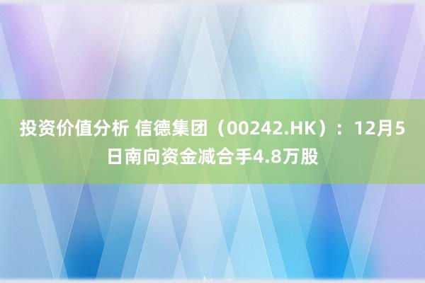 投资价值分析 信德集团（00242.HK）：12月5日南向资金减合手4.8万股