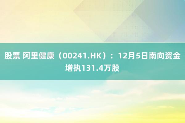 股票 阿里健康（00241.HK）：12月5日南向资金增执131.4万股