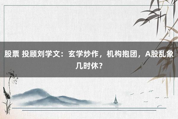 股票 投顾刘学文：玄学炒作，机构抱团，A股乱象几时休？