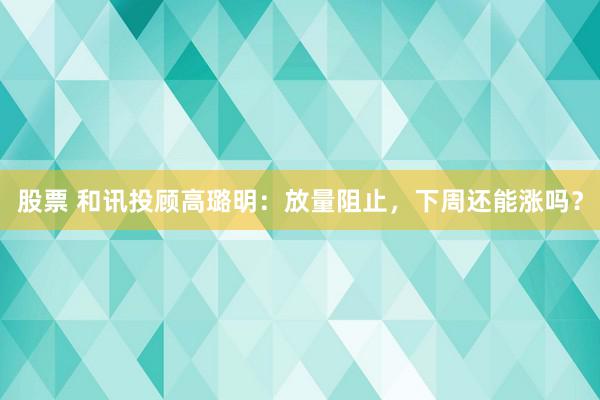 股票 和讯投顾高璐明：放量阻止，下周还能涨吗？